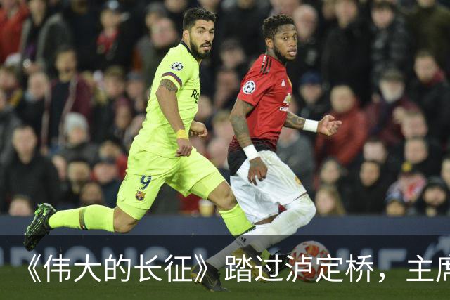 《伟大的长征》踏过泸定桥，主席为何直言：应当在这里立一块碑！